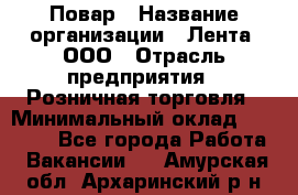 Повар › Название организации ­ Лента, ООО › Отрасль предприятия ­ Розничная торговля › Минимальный оклад ­ 18 000 - Все города Работа » Вакансии   . Амурская обл.,Архаринский р-н